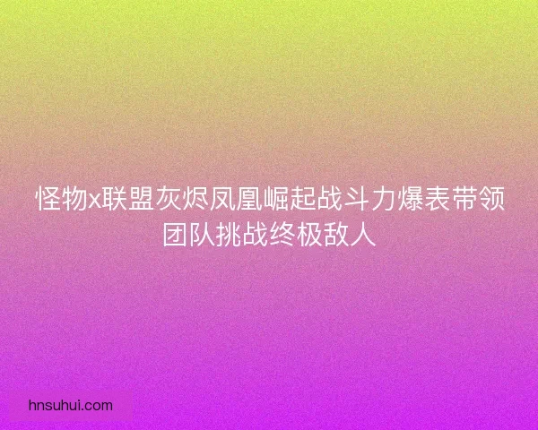 怪物x联盟灰烬凤凰崛起战斗力爆表带领团队挑战终极敌人