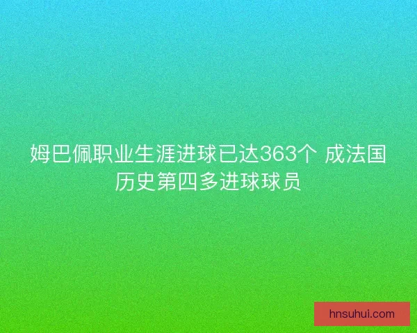 姆巴佩职业生涯进球已达363个 成法国历史第四多进球球员