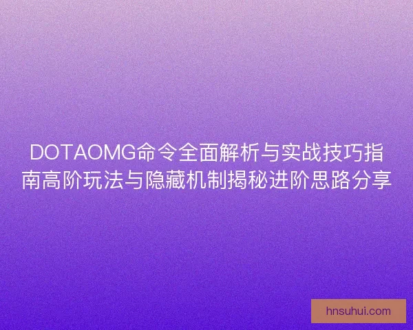 DOTAOMG命令全面解析与实战技巧指南高阶玩法与隐藏机制揭秘进阶思路分享