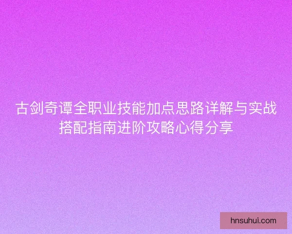 古剑奇谭全职业技能加点思路详解与实战搭配指南进阶攻略心得分享