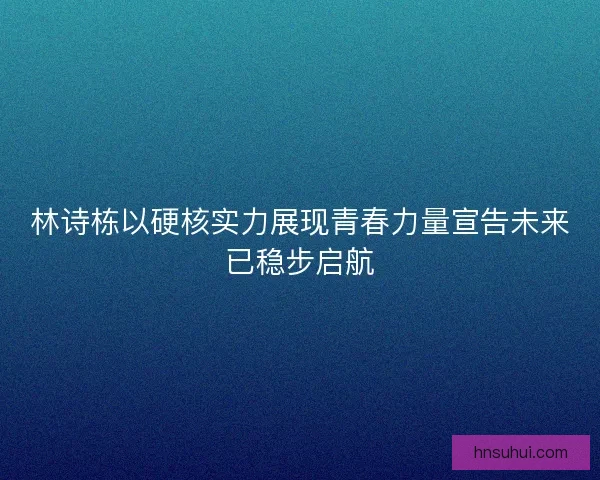 林诗栋以硬核实力展现青春力量宣告未来已稳步启航