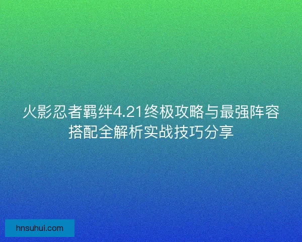 火影忍者羁绊4.21终极攻略与最强阵容搭配全解析实战技巧分享
