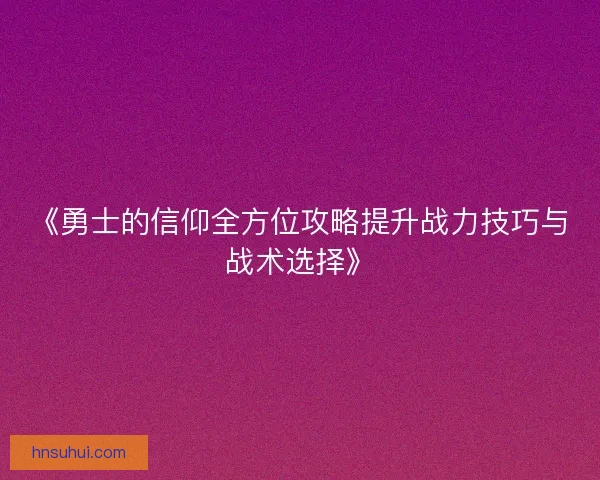 《勇士的信仰全方位攻略提升战力技巧与战术选择》